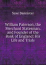 William Paterson, the Merchant Statesman, and Founder of the Bank of England: His Life and Trials - Saxe Bannister