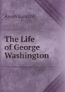 The Life of George Washington - Aaron Bancroft