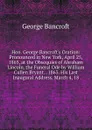 Hon. George Bancroft.s Oration: Pronounced in New York, April 25, 1865, at the Obsequies of Abraham Lincoln. the Funeral Ode by William Cullen Bryant. . 1863. His Last Inaugural Address, March 4, 18 - George Bancroft