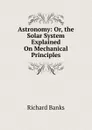 Astronomy: Or, the Solar System Explained On Mechanical Principles - Richard Banks