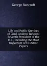 Life and Public Services of Genl. Andrew Jackson: Seventh President of the U.S., Including the Most Important of His State Papers - George Bancroft