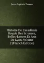 Histoire De L.academie Royale Des Sciences, Belles-Lettres Et Arts De Lyon, Volume 2 (French Edition) - Jean-Baptiste Dumas