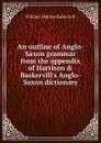 An outline of Anglo-Saxon grammar from the appendix of Harrison . Baskervill.s Anglo-Saxon dictionary - William Malone Baskervill