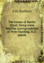 The corner of Harley street; being some familiar correspondence of Peter Harding, M.D. pseud. - H H. Bashford