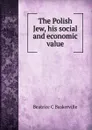 The Polish Jew, his social and economic value - Beatrice C Baskerville