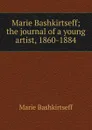 Marie Bashkirtseff; the journal of a young artist, 1860-1884 - Marie Bashkirtseff