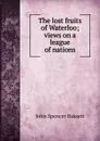 The lost fruits of Waterloo; views on a league of nations - John Spencer Bassett