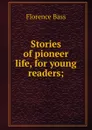 Stories of pioneer life, for young readers; - Florence Bass