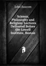 Science, Philosophy and Religion: Lectures Delivered Before the Lowell Institute, Boston - John Bascom