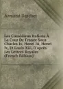 Les Comediens Italiens A La Cour De France Sous Charles Ix, Henri Iii, Henri Iv, Et Louis Xiii, D.apres Les Lettres Royales (French Edition) - Armand Baschet