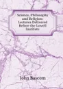 Science, Philosophy and Religion: Lectures Delivered Before the Lowell Institute - John Bascom