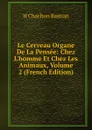 Le Cerveau Organe De La Pensee: Chez L.homme Et Chez Les Animaux, Volume 2 (French Edition) - H Charlton Bastian