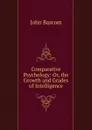 Comparative Psychology: Or, the Growth and Grades of Intelligence - John Bascom
