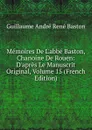 Memoires De L.abbe Baston, Chanoine De Rouen: D.apres Le Manuscrit Original, Volume 15 (French Edition) - Guillaume André René Baston