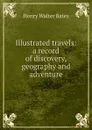 Illustrated travels: a record of discovery, geography and adventure - Henry Walter Bates