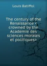 The century of the Renaissance .crowned by the Academie des sciences morales et politiques. - Louis Batiffol