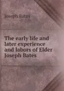 The early life and later experience and labors of Elder Joseph Bates - Joseph Bates