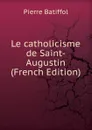 Le catholicisme de Saint-Augustin (French Edition) - Pierre Batiffol