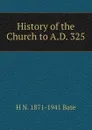 History of the Church to A.D. 325 - H N. 1871-1941 Bate