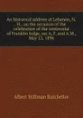 An historical address at Lebanon, N.H., on the occasion of the celebration of the centennial of Franklin lodge, no. 6, F. and A.M., May 13, 1896 - Albert Stillman Batchellor