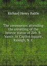 The ceremonies attending the unveiling of the bronze statue of Zeb. B. Vance, in Capitol Square, Raleigh, N. C. - Richard Henry Battle