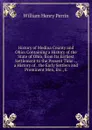 History of Medina County and Ohio: Containing a History of the State of Ohio, from Its Earliest Settlement to the Present Time . , a History of . the Early Settlers and Prominent Men, Etc., E - William Henry Perrin