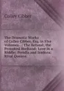 The Dramatic Works of Colley Cibber, Esq. in Five Volumes. .: The Refusal; the Provoked Husband; Love in a Riddle; Perolla and Izadora; Rival Queans - Colley Cibber