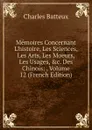 Memoires Concernant L.histoire, Les Sciences, Les Arts, Les Moeurs, Les Usages, .c. Des Chinois: , Volume 12 (French Edition) - Charles Batteux