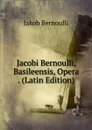 Jacobi Bernoulli, Basileensis, Opera . (Latin Edition) - Jakob Bernoulli