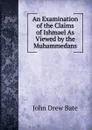 An Examination of the Claims of Ishmael As Viewed by the Muhammedans. - John Drew Bate