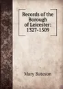 Records of the Borough of Leicester: 1327-1509 - Mary Bateson