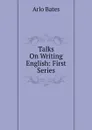Talks On Writing English: First Series - Arlo Bates