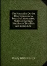 The Naturalist On the River Amazons: A Record of Adventures, Habits of Animals, Sketches of Brazilian and Indian Life . - Henry Walter Bates