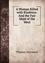 A Woman Killed with Kindness: And the Fair Maid of the West - Heywood Thomas