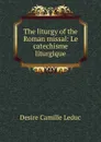 The liturgy of the Roman missal: Le catechisme liturgique - Desire Camille Leduc