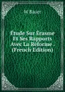 Etude Sur Erasme Et Ses Rapports Avec La Reforme . (French Edition) - W. Bauer