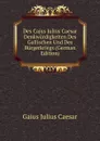 Des Cajus Julius Caesar Denkwurdigkeiten Des Gallischen Und Des Burgerkriegs (German Edition) - Caesar Gaius Julius
