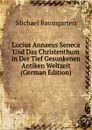 Lucius Annaeus Seneca Und Das Christenthum in Der Tief Gesunkenen Antiken Weltzeit (German Edition) - Michael Baumgarten
