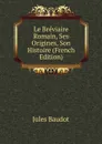 Le Breviaire Romain, Ses Origines, Son Histoire (French Edition) - Jules Baudot