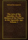 The Acts of the Apostles: Or, the History of the Church in the Apostolic Age, Volume 1 - Michael Baumgarten