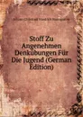 Stoff Zu Angenehmen Denkubungen Fur Die Jugend (German Edition) - Johann Christoph Friedrich Baumgarten