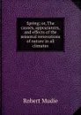 Spring; or, The causes, appearances, and effects of the seasonal renovations of nature in all climates - Robert Mudie
