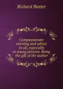 Compassionate warning and advice to all, especially to young persons. Being the gift of the author - Richard Baxter