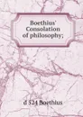 Boethius. Consolation of philosophy; - d 524 Boethius