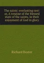 The saints. everlasting rest: or, A treatise of the blessed state of the saints, in their enjoyment of God in glory - Richard Baxter