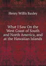 What I Saw On the West Coast of South and North America, and at the Hawaiian Islands - Henry Willis Baxley