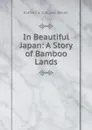 In Beautiful Japan: A Story of Bamboo Lands - Katharine Schuyler Baxter