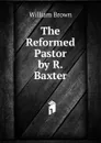 The Reformed Pastor by R. Baxter - William Brown
