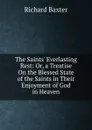 The Saints. Everlasting Rest: Or, a Treatise On the Blessed State of the Saints in Their Enjoyment of God in Heaven - Richard Baxter