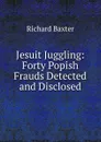 Jesuit Juggling: Forty Popish Frauds Detected and Disclosed - Richard Baxter